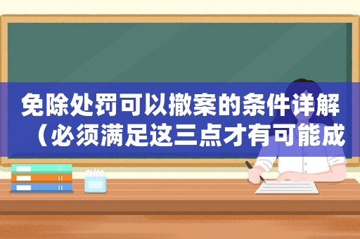 免除處罰可以撤案的條件詳解（必須滿足這三點(diǎn)才有可能成功）