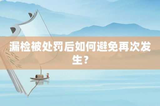 漏檢被處罰后如何避免再次發(fā)生？