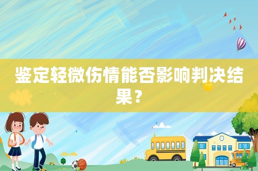鑒定輕微傷情能否影響判決結(jié)果？
