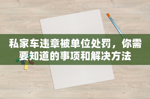 私家車違章被單位處罰，你需要知道的事項(xiàng)和解決方法