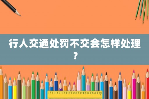 行人交通處罰不交會(huì)怎樣處理？