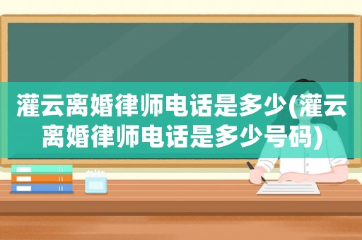 灌云離婚律師電話是多少(灌云離婚律師電話是多少號碼)