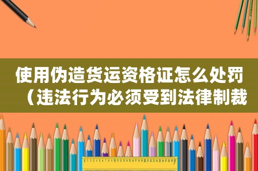 使用偽造貨運(yùn)資格證怎么處罰（違法行為必須受到法律制裁）
