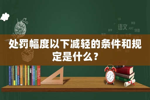 處罰幅度以下減輕的條件和規(guī)定是什么？