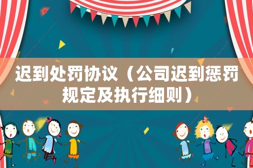 遲到處罰協(xié)議（公司遲到懲罰規(guī)定及執(zhí)行細則）