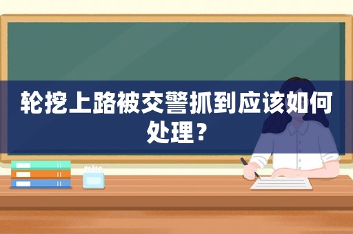 輪挖上路被交警抓到應(yīng)該如何處理？