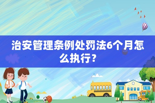 治安管理?xiàng)l例處罰法6個(gè)月怎么執(zhí)行？