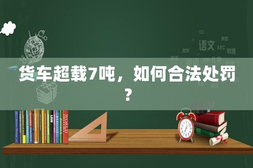 貨車超載7噸，如何合法處罰？