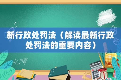 新行政處罰法（解讀最新行政處罰法的重要內(nèi)容）