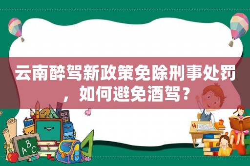 云南醉駕新政策免除刑事處罰，如何避免酒駕？