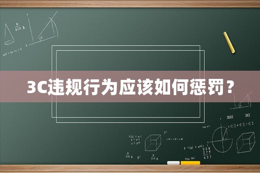 3C違規(guī)行為應該如何懲罰？