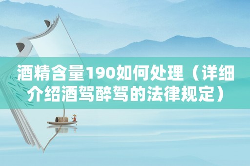 酒精含量190如何處理（詳細(xì)介紹酒駕醉駕的法律規(guī)定）