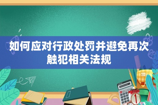 如何應(yīng)對(duì)行政處罰并避免再次觸犯相關(guān)法規(guī)