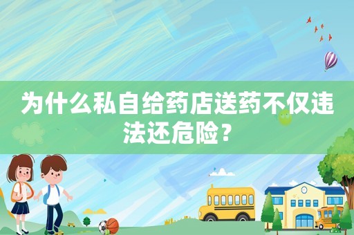 為什么私自給藥店送藥不僅違法還危險？