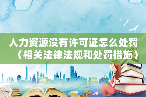 人力資源沒有許可證怎么處罰（相關(guān)法律法規(guī)和處罰措施）