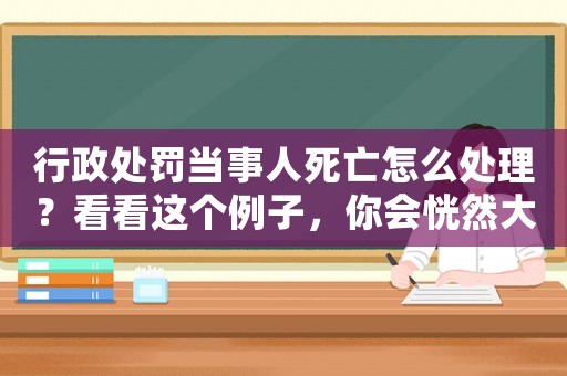 行政處罰當(dāng)事人死亡怎么處理？看看這個(gè)例子，你會(huì)恍然大悟