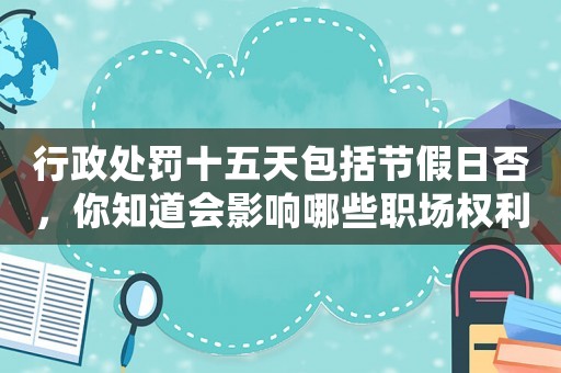 行政處罰十五天包括節(jié)假日否，你知道會影響哪些職場權利嗎？