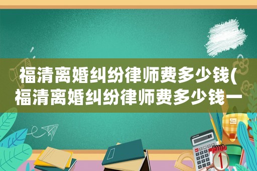 福清離婚糾紛律師費多少錢(福清離婚糾紛律師費多少錢一個月)