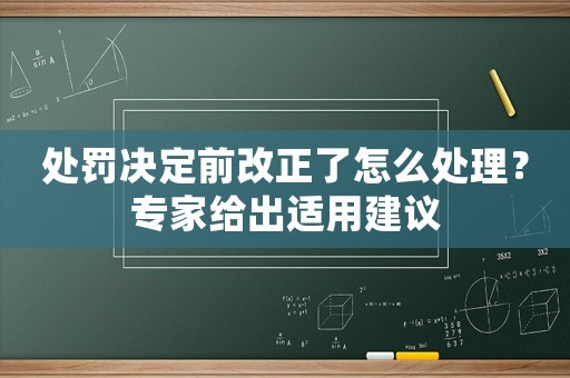 處罰決定前改正了怎么處理？專(zhuān)家給出適用建議