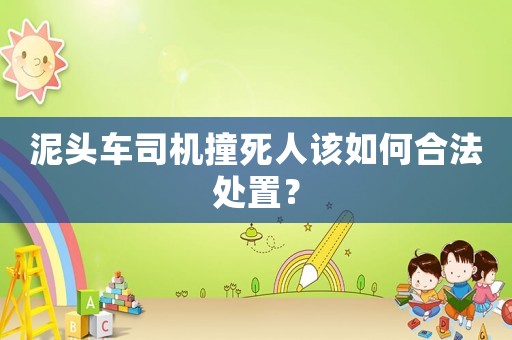 泥頭車司機(jī)撞死人該如何合法處置？