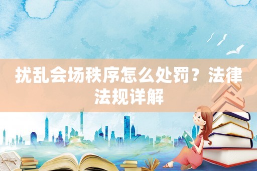 擾亂會場秩序怎么處罰？法律法規(guī)詳解