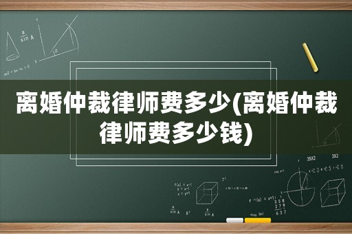 離婚仲裁律師費(fèi)多少(離婚仲裁律師費(fèi)多少錢(qián))
