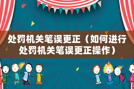 處罰機(jī)關(guān)筆誤更正（如何進(jìn)行處罰機(jī)關(guān)筆誤更正操作）