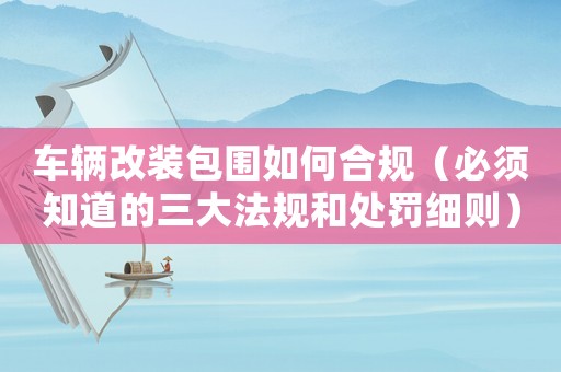 車(chē)輛改裝包圍如何合規(guī)（必須知道的三大法規(guī)和處罰細(xì)則）
