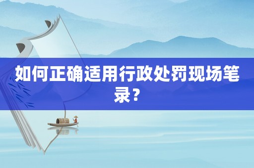 如何正確適用行政處罰現(xiàn)場(chǎng)筆錄？