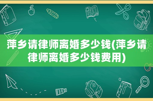 萍鄉(xiāng)請律師離婚多少錢(萍鄉(xiāng)請律師離婚多少錢費(fèi)用)
