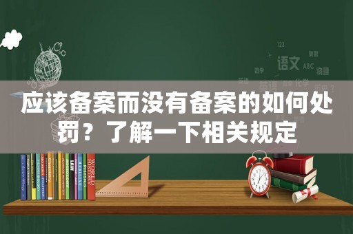 應(yīng)該備案而沒有備案的如何處罰？了解一下相關(guān)規(guī)定
