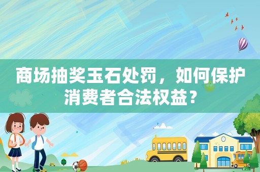 商場抽獎玉石處罰，如何保護消費者合法權益？