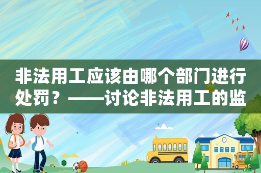 非法用工應(yīng)該由哪個(gè)部門進(jìn)行處罰？——討論非法用工的監(jiān)管機(jī)構(gòu)及處罰措施