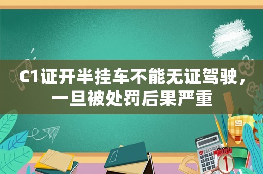 C1證開半掛車不能無(wú)證駕駛，一旦被處罰后果嚴(yán)重