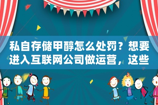 私自存儲甲醇怎么處罰？想要進(jìn)入互聯(lián)網(wǎng)公司做運(yùn)營，這些方法必須掌握