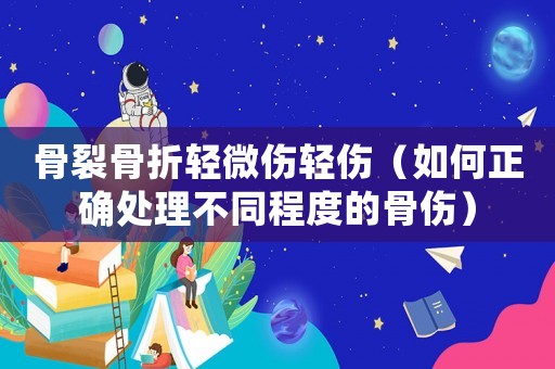 骨裂骨折輕微傷輕傷（如何正確處理不同程度的骨傷）