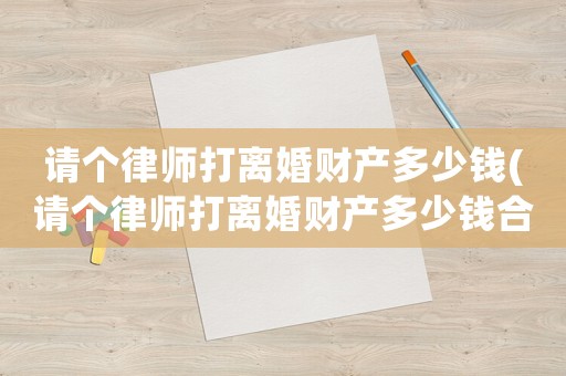 請(qǐng)個(gè)律師打離婚財(cái)產(chǎn)多少錢(請(qǐng)個(gè)律師打離婚財(cái)產(chǎn)多少錢合適)