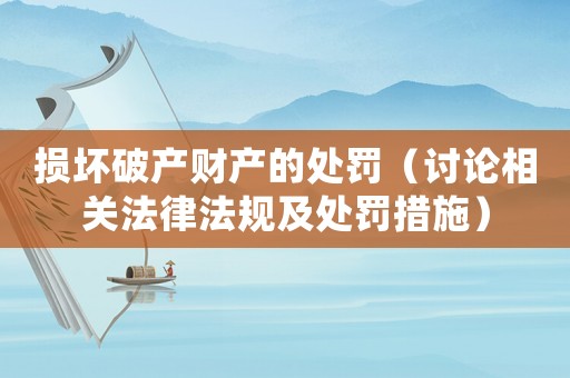 損壞破產財產的處罰（討論相關法律法規(guī)及處罰措施）