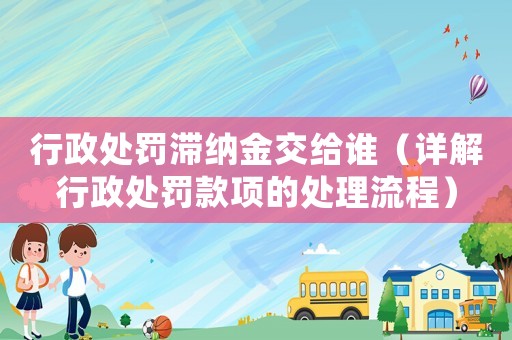 行政處罰滯納金交給誰(shuí)（詳解行政處罰款項(xiàng)的處理流程）