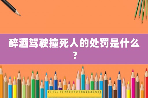 醉酒駕駛撞死人的處罰是什么？