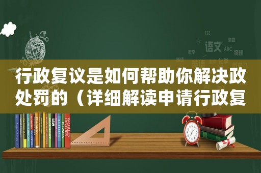 行政復(fù)議是如何幫助你解決政處罰的（詳細(xì)解讀申請(qǐng)行政復(fù)議的步驟）