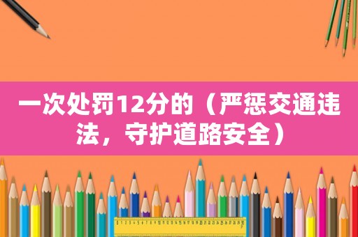 一次處罰12分的（嚴(yán)懲交通違法，守護(hù)道路安全）
