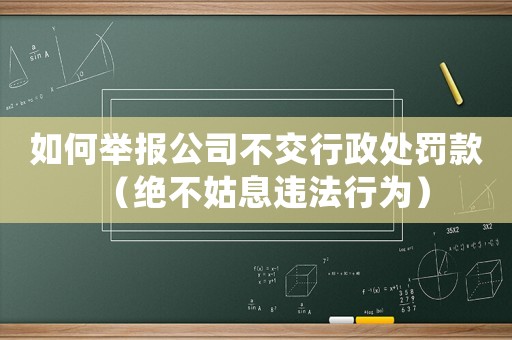 如何舉報公司不交行政處罰款（絕不姑息違法行為）