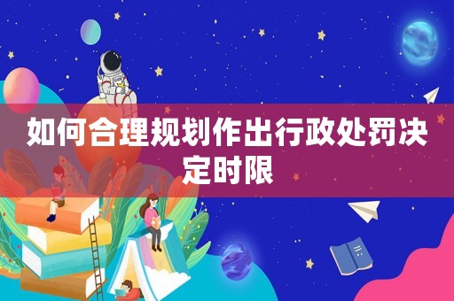 如何合理規(guī)劃作出行政處罰決定時限