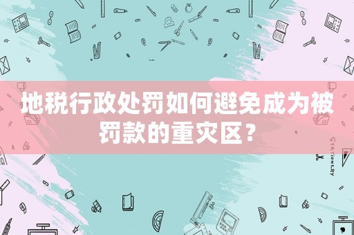 地稅行政處罰如何避免成為被罰款的重災(zāi)區(qū)？