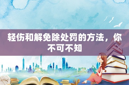 輕傷和解免除處罰的方法，你不可不知