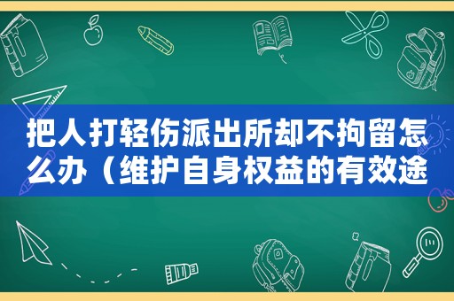 把人打輕傷派出所卻不拘留怎么辦（維護自身權(quán)益的有效途徑）