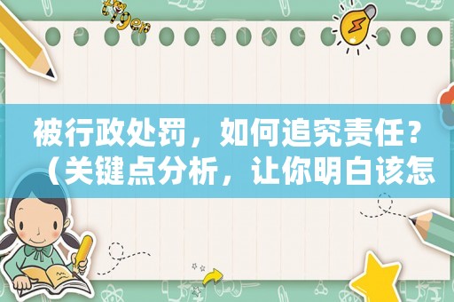 被行政處罰，如何追究責(zé)任？（關(guān)鍵點(diǎn)分析，讓你明白該怎么做）