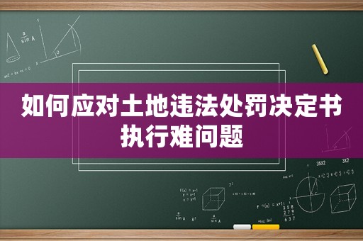 如何應對土地違法處罰決定書執(zhí)行難問題