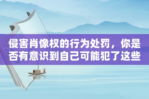 侵害肖像權(quán)的行為處罰，你是否有意識到自己可能犯了這些錯？